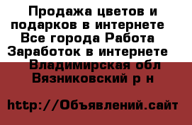 Продажа цветов и подарков в интернете - Все города Работа » Заработок в интернете   . Владимирская обл.,Вязниковский р-н